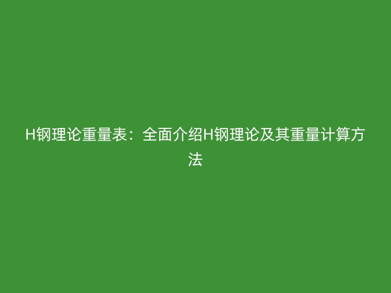 H鋼理論重量表：全面介紹H鋼理論及其重量計(jì)算方法