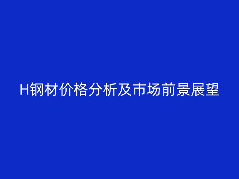 H鋼材價(jià)格分析及市場(chǎng)前景展望
