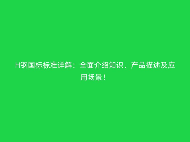 H鋼國標標準詳解：全面介紹知識、產品描述及應用場景！