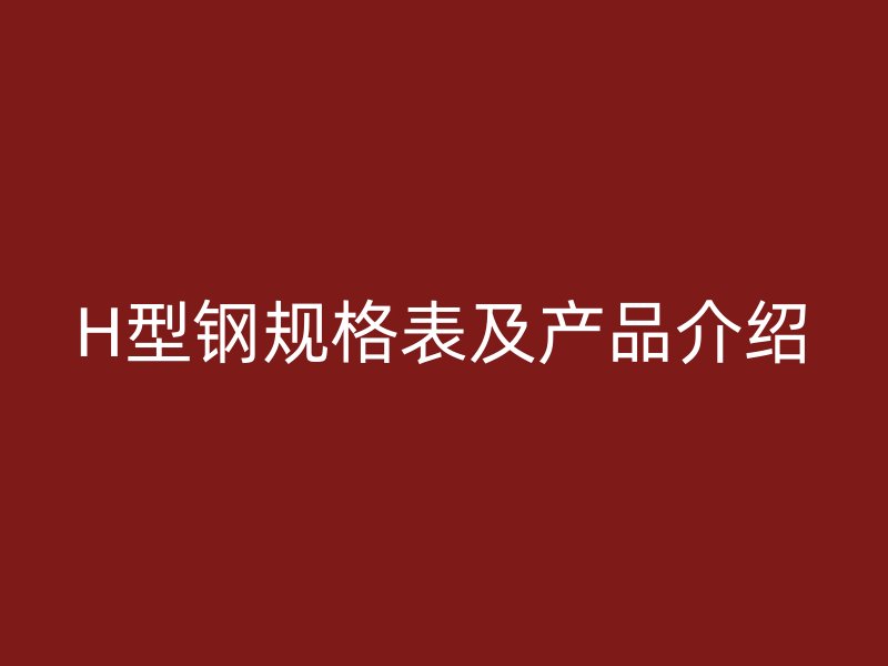 H型鋼規(guī)格表及產(chǎn)品介紹