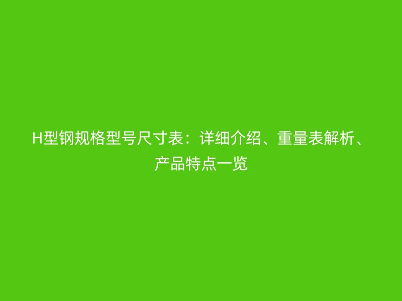 H型鋼規(guī)格型號(hào)尺寸表：詳細(xì)介紹、重量表解析、產(chǎn)品特點(diǎn)一覽