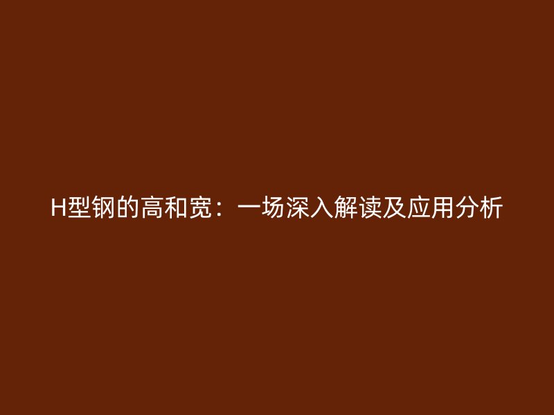 H型鋼的高和寬：一場(chǎng)深入解讀及應(yīng)用分析