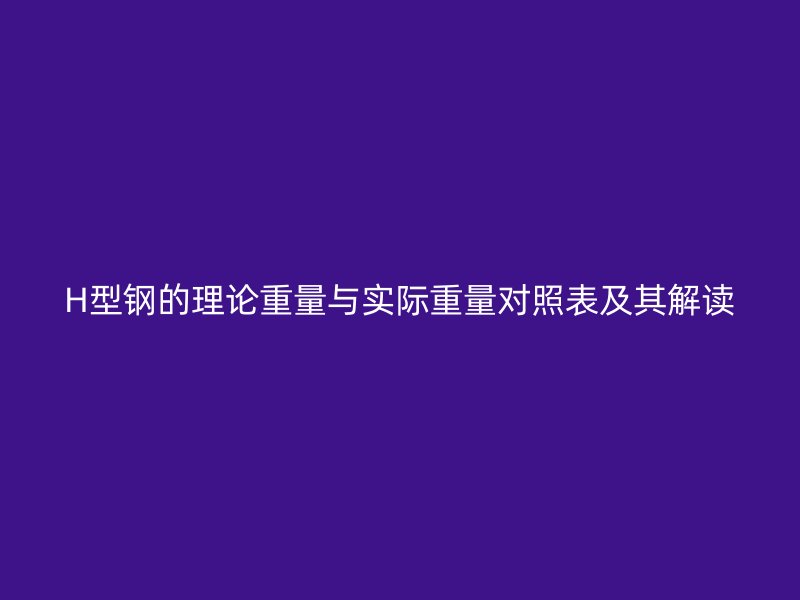 H型鋼的理論重量與實際重量對照表及其解讀