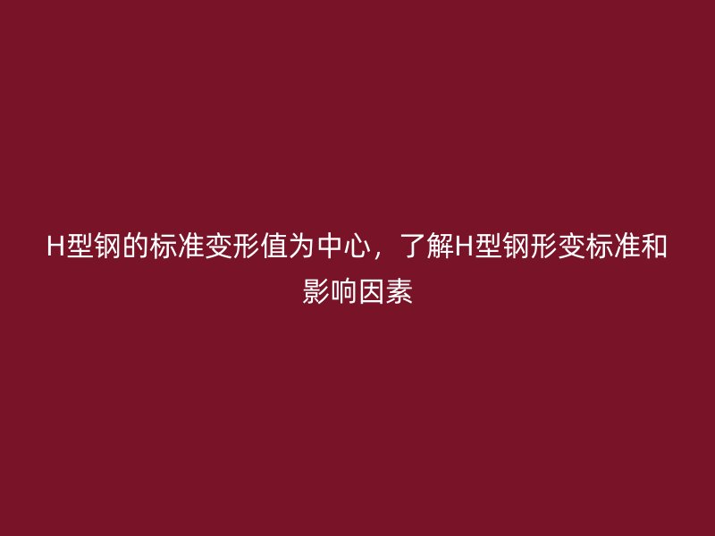 H型鋼的標(biāo)準(zhǔn)變形值為中心，了解H型鋼形變標(biāo)準(zhǔn)和影響因素