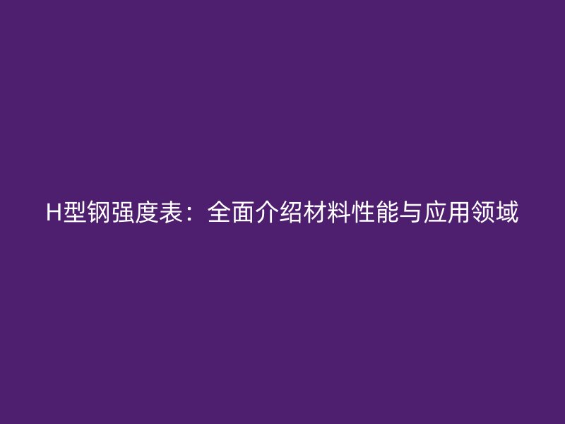 H型鋼強(qiáng)度表：全面介紹材料性能與應(yīng)用領(lǐng)域