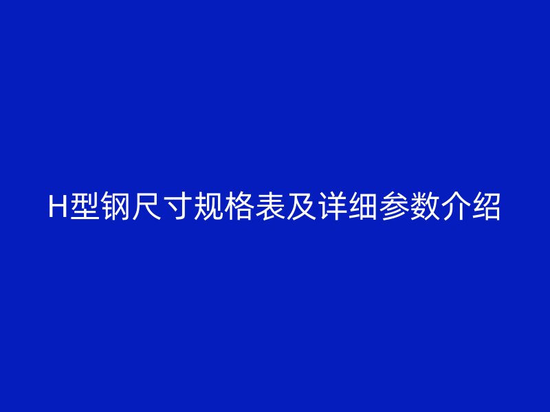 H型鋼尺寸規(guī)格表及詳細(xì)參數(shù)介紹