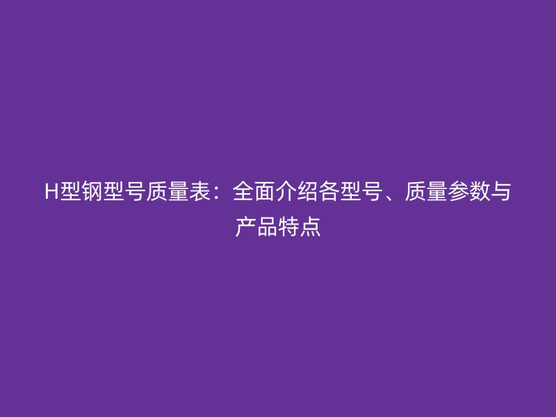 H型鋼型號(hào)質(zhì)量表：全面介紹各型號(hào)、質(zhì)量參數(shù)與產(chǎn)品特點(diǎn)
