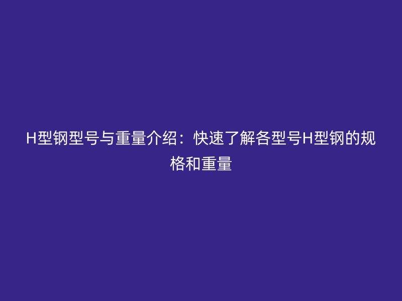 H型鋼型號(hào)與重量介紹：快速了解各型號(hào)H型鋼的規(guī)格和重量