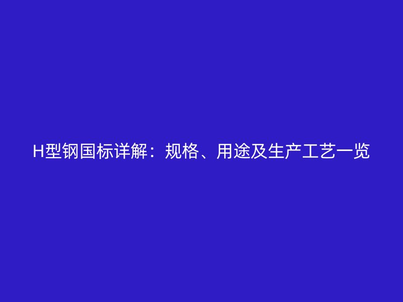 H型鋼國標詳解：規(guī)格、用途及生產(chǎn)工藝一覽