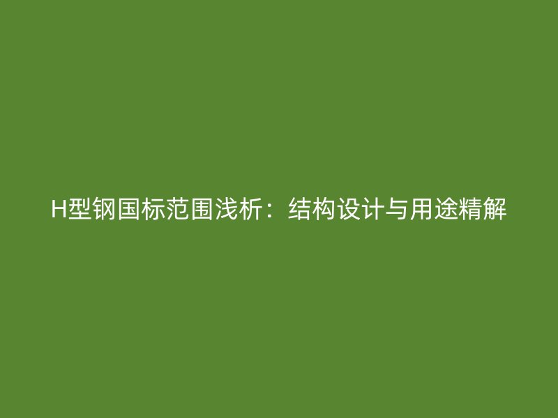 H型鋼國標范圍淺析：結構設計與用途精解
