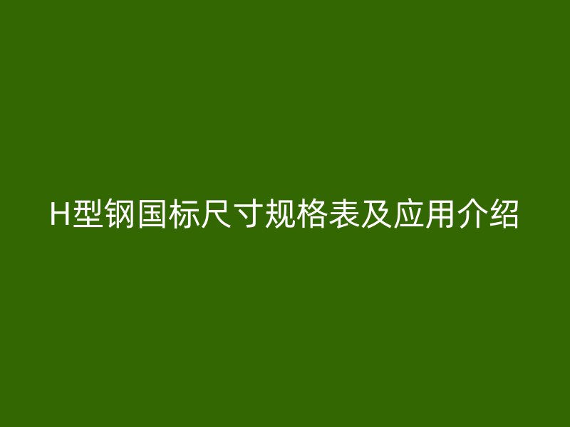H型鋼國(guó)標(biāo)尺寸規(guī)格表及應(yīng)用介紹