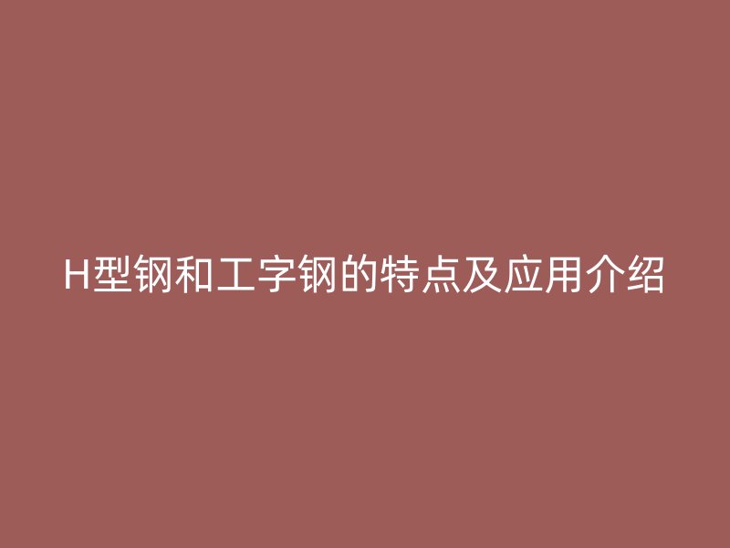 H型鋼和工字鋼的特點(diǎn)及應(yīng)用介紹
