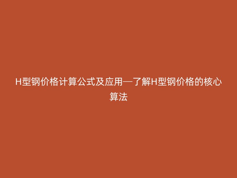 H型鋼價(jià)格計(jì)算公式及應(yīng)用─了解H型鋼價(jià)格的核心算法