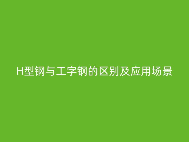 H型鋼與工字鋼的區(qū)別及應用場景