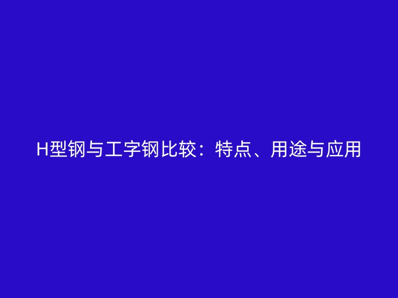 H型鋼與工字鋼比較：特點、用途與應用