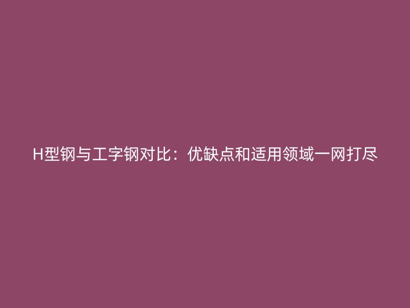 H型鋼與工字鋼對(duì)比：優(yōu)缺點(diǎn)和適用領(lǐng)域一網(wǎng)打盡