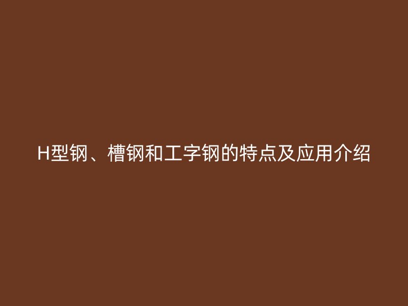 H型鋼、槽鋼和工字鋼的特點(diǎn)及應(yīng)用介紹