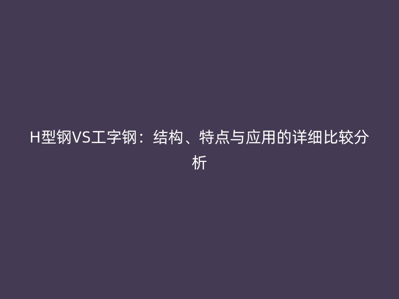 H型鋼VS工字鋼：結構、特點與應用的詳細比較分析