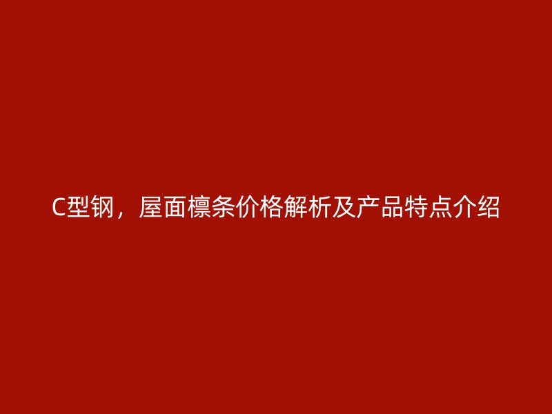 C型鋼，屋面檁條價(jià)格解析及產(chǎn)品特點(diǎn)介紹
