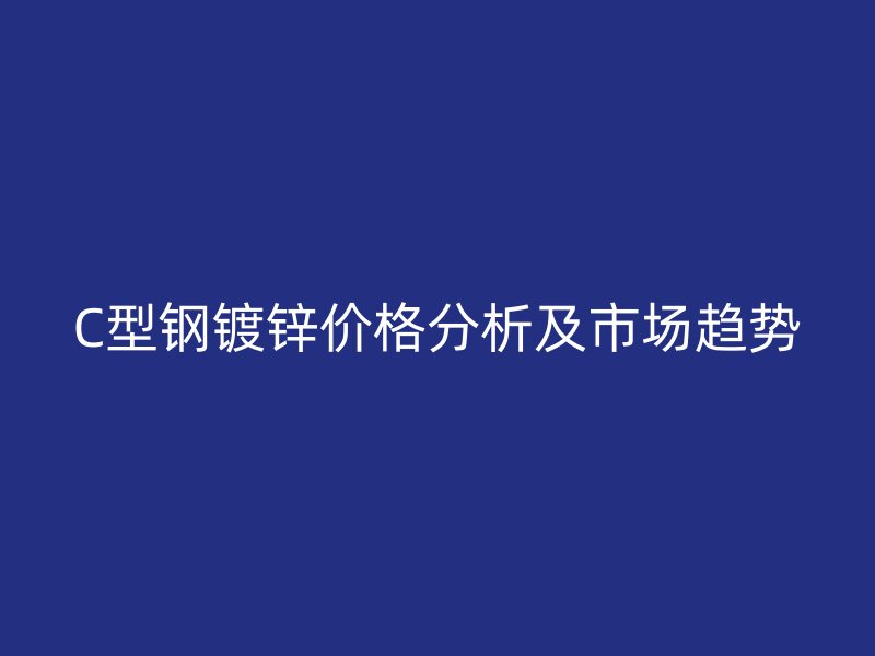 C型鋼鍍鋅價(jià)格分析及市場(chǎng)趨勢(shì)