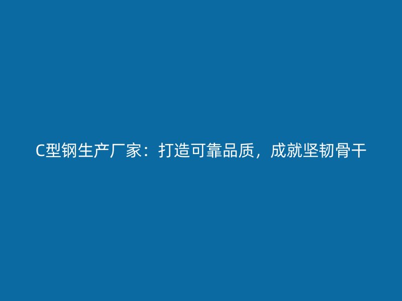 C型鋼生產(chǎn)廠家：打造可靠品質(zhì)，成就堅韌骨干