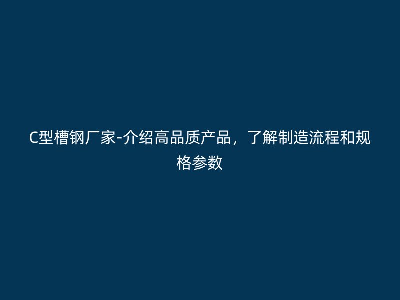 C型槽鋼廠家-介紹高品質產品，了解制造流程和規(guī)格參數(shù)