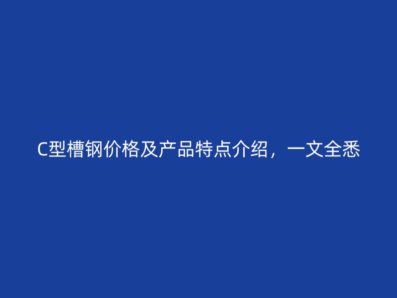 C型槽鋼價(jià)格及產(chǎn)品特點(diǎn)介紹，一文全悉