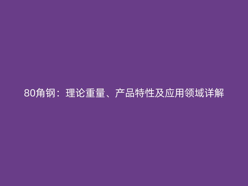 80角鋼：理論重量、產(chǎn)品特性及應(yīng)用領(lǐng)域詳解