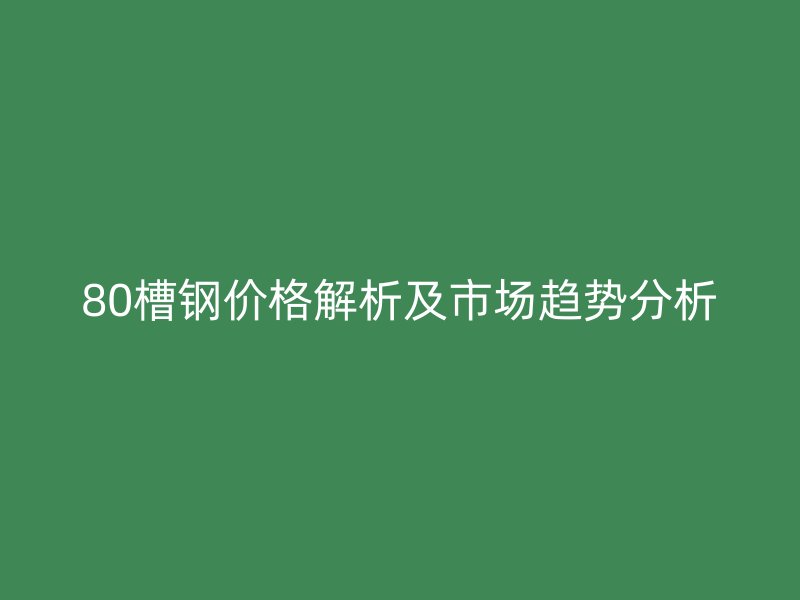 80槽鋼價(jià)格解析及市場趨勢分析