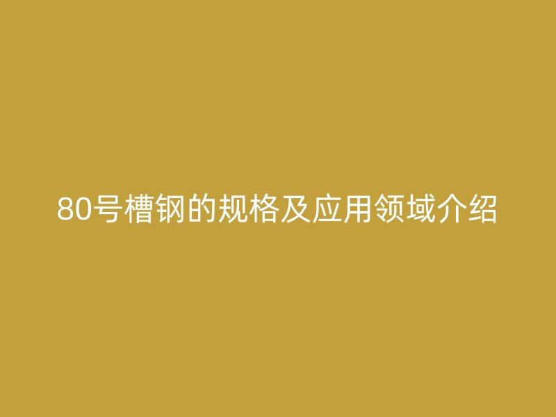 80號(hào)槽鋼的規(guī)格及應(yīng)用領(lǐng)域介紹