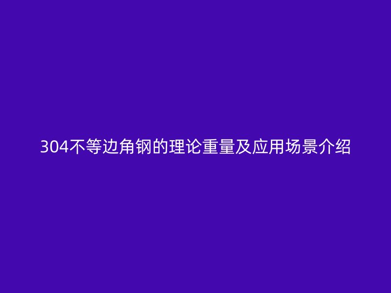 304不等邊角鋼的理論重量及應用場景介紹