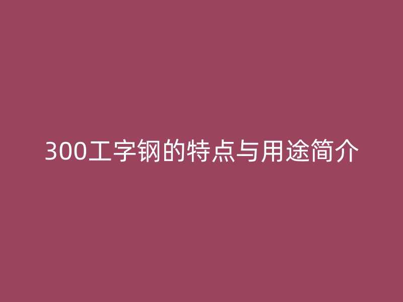 300工字鋼的特點(diǎn)與用途簡(jiǎn)介