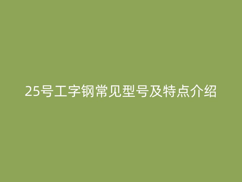 25號工字鋼常見型號及特點介紹