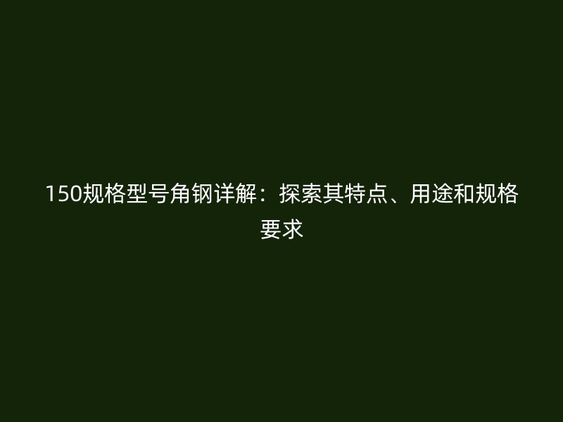 150規(guī)格型號角鋼詳解：探索其特點(diǎn)、用途和規(guī)格要求