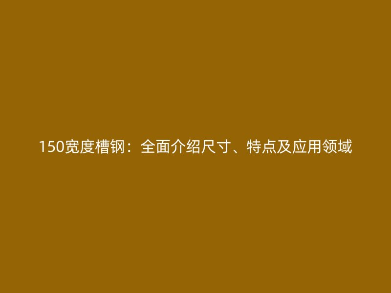 150寬度槽鋼：全面介紹尺寸、特點及應用領域