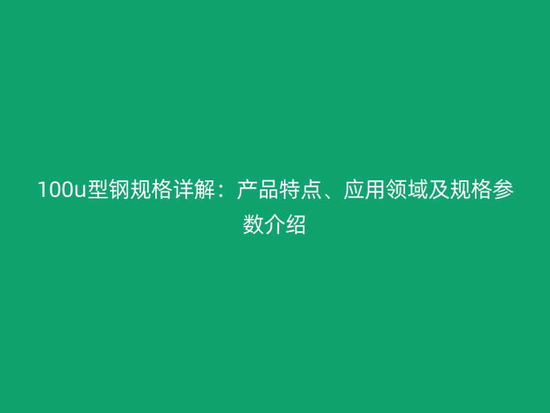 100u型鋼規(guī)格詳解：產(chǎn)品特點(diǎn)、應(yīng)用領(lǐng)域及規(guī)格參數(shù)介紹