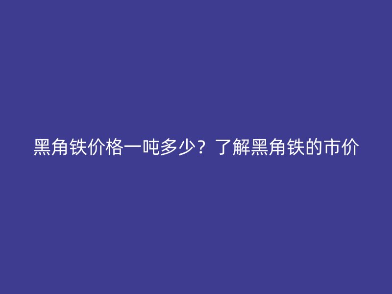 黑角鐵價(jià)格一噸多少？了解黑角鐵的市價(jià)