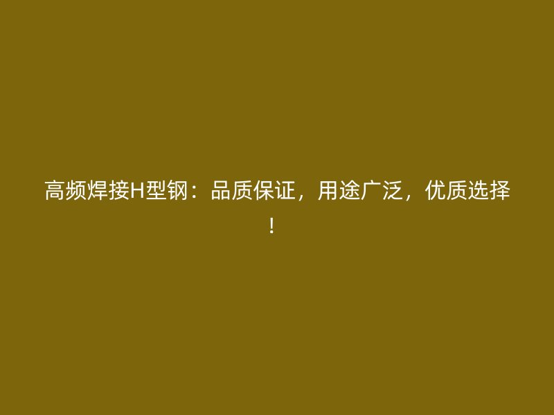 高頻焊接H型鋼：品質(zhì)保證，用途廣泛，優(yōu)質(zhì)選擇！