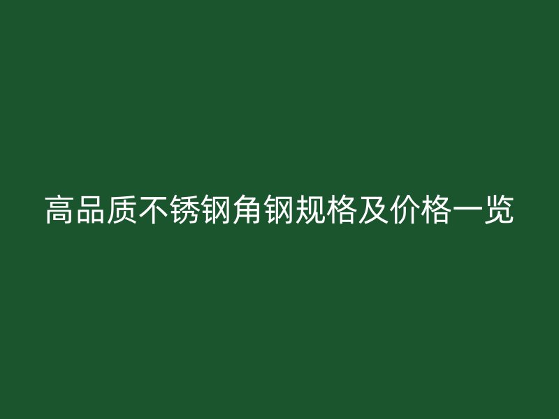 高品質(zhì)不銹鋼角鋼規(guī)格及價格一覽