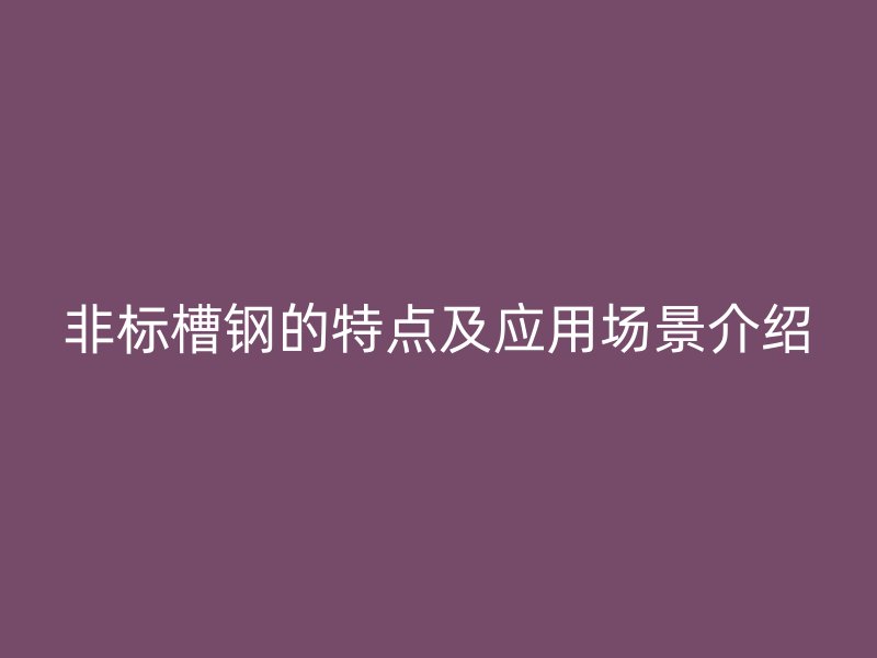 非標(biāo)槽鋼的特點及應(yīng)用場景介紹