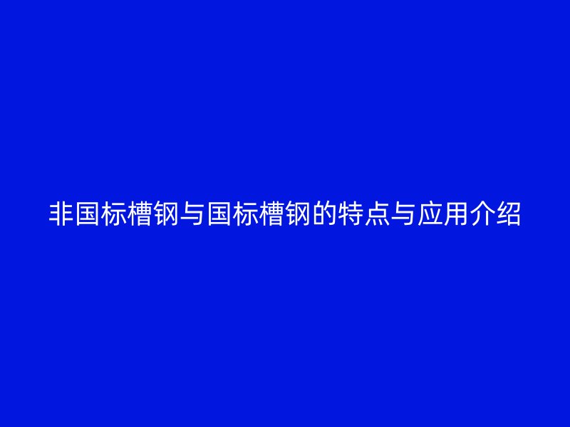 非國標(biāo)槽鋼與國標(biāo)槽鋼的特點與應(yīng)用介紹