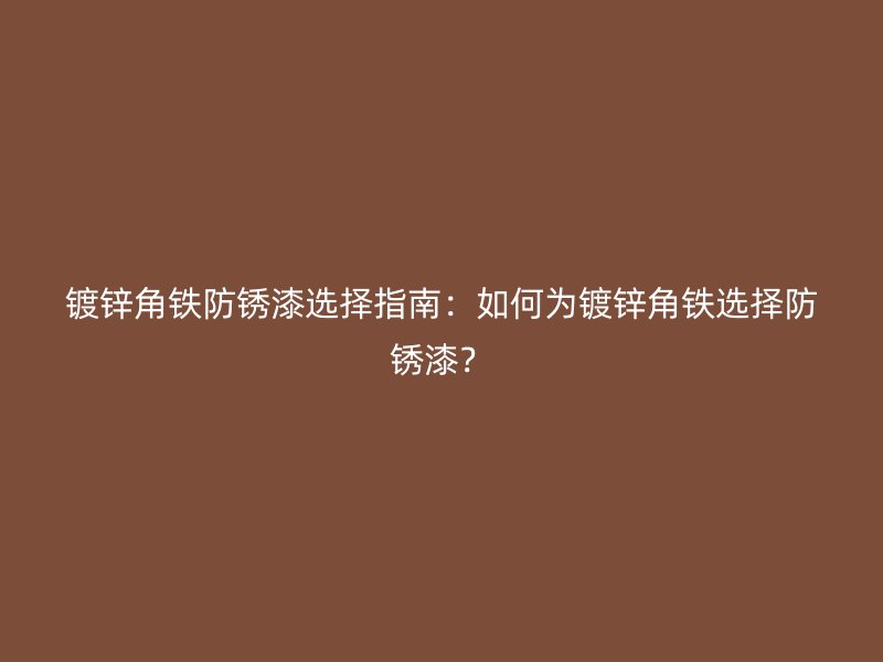 鍍鋅角鐵防銹漆選擇指南：如何為鍍鋅角鐵選擇防銹漆？