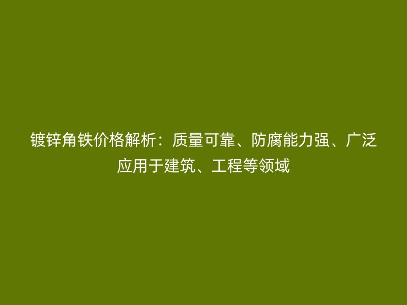 鍍鋅角鐵價格解析：質(zhì)量可靠、防腐能力強、廣泛應用于建筑、工程等領域
