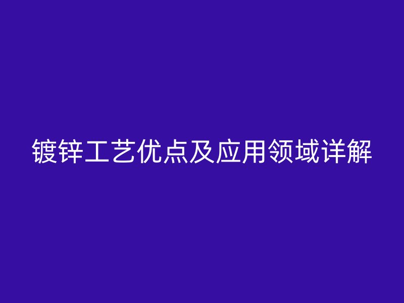 鍍鋅工藝優(yōu)點及應(yīng)用領(lǐng)域詳解