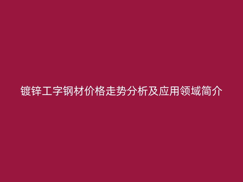 鍍鋅工字鋼材價(jià)格走勢(shì)分析及應(yīng)用領(lǐng)域簡(jiǎn)介