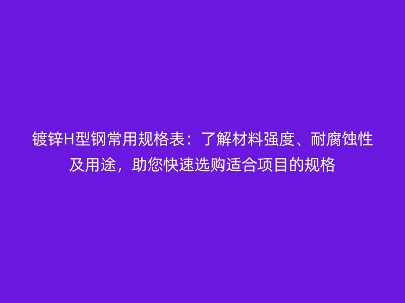 鍍鋅H型鋼常用規(guī)格表：了解材料強(qiáng)度、耐腐蝕性及用途，助您快速選購(gòu)適合項(xiàng)目的規(guī)格