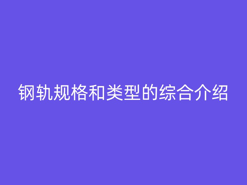 鋼軌規(guī)格和類(lèi)型的綜合介紹