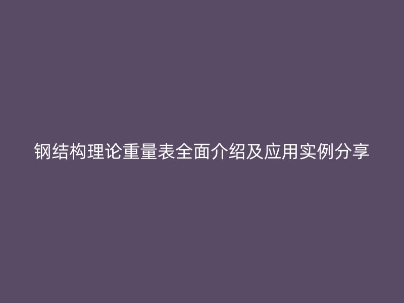 鋼結(jié)構(gòu)理論重量表全面介紹及應(yīng)用實例分享