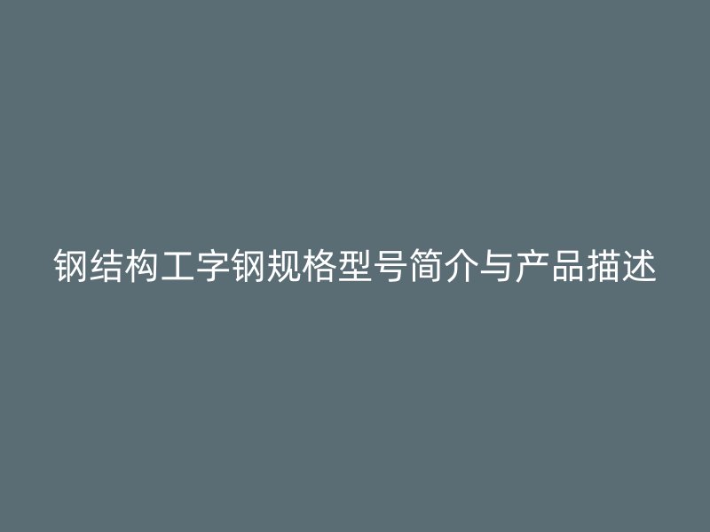 鋼結(jié)構(gòu)工字鋼規(guī)格型號簡介與產(chǎn)品描述