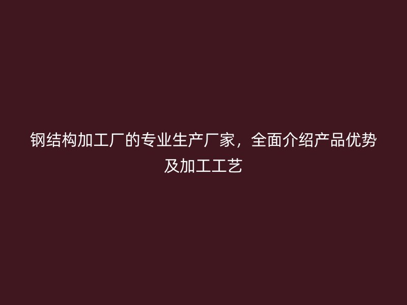 鋼結(jié)構(gòu)加工廠的專業(yè)生產(chǎn)廠家，全面介紹產(chǎn)品優(yōu)勢及加工工藝